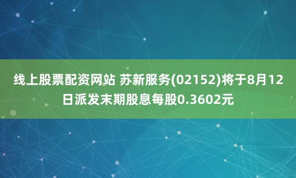 线上股票配资网站 苏新服务(02152)将于8月12日派发末期股息每股0.3602元