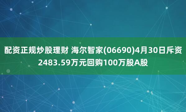 配资正规炒股理财 海尔智家(06690)4月30日斥资2483.59万元回购100万股A股