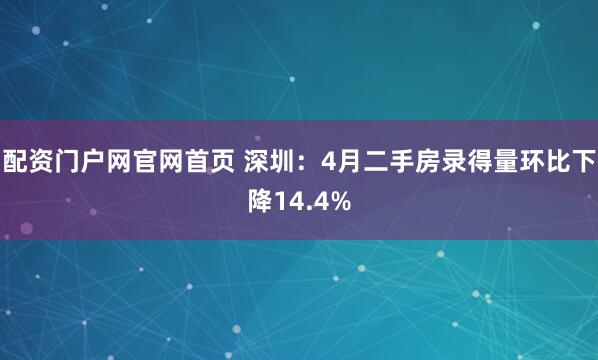 配资门户网官网首页 深圳：4月二手房录得量环比下降14.4%
