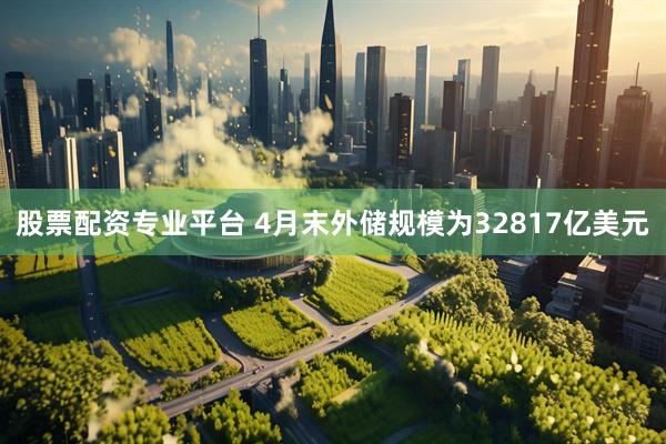 股票配资专业平台 4月末外储规模为32817亿美元