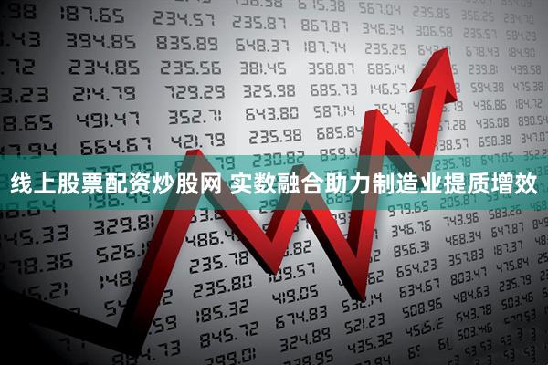线上股票配资炒股网 实数融合助力制造业提质增效