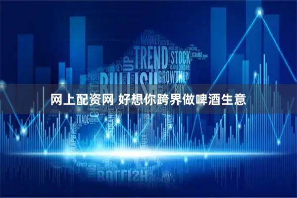 网上配资网 好想你跨界做啤酒生意