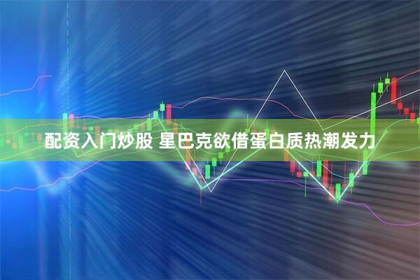 配资入门炒股 星巴克欲借蛋白质热潮发力