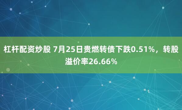 杠杆配资炒股 7月25日贵燃转债下跌0.51%，转股溢价率26.66%