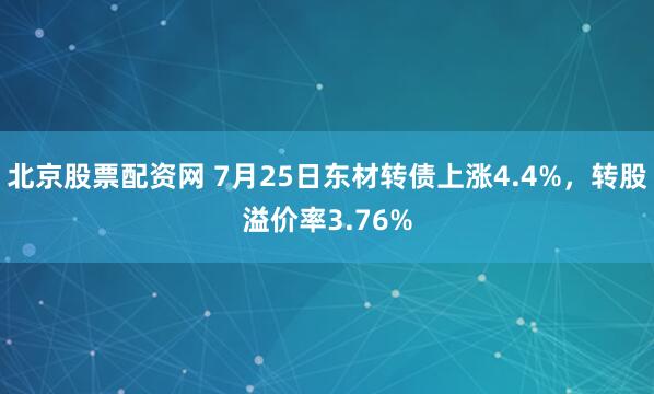 北京股票配资网 7月25日东材转债上涨4.4%，转股溢价率3.76%