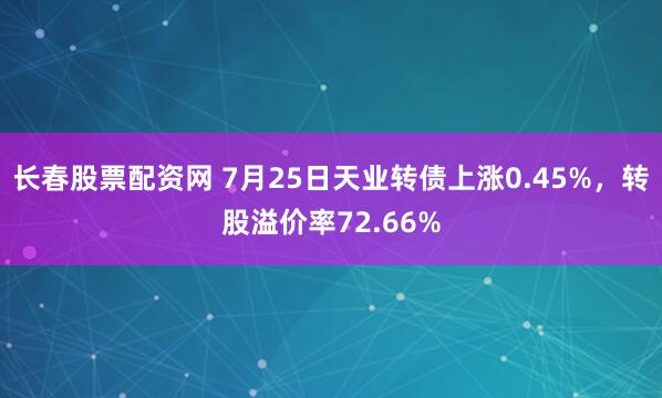 长春股票配资网 7月25日天业转债上涨0.45%，转股溢价率72.66%