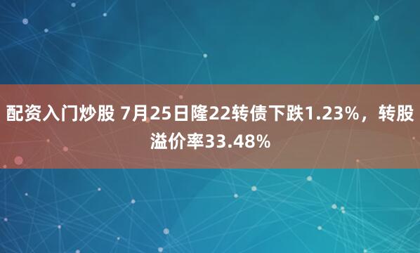 配资入门炒股 7月25日隆22转债下跌1.23%，转股溢价率33.48%