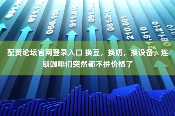配资论坛官网登录入口 换豆，换奶，换设备，连锁咖啡们突然都不拼价格了