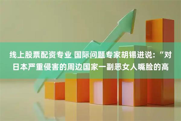 线上股票配资专业 国际问题专家胡锡进说: “对日本严重侵害的周边国家一副恶女人嘴脸的高