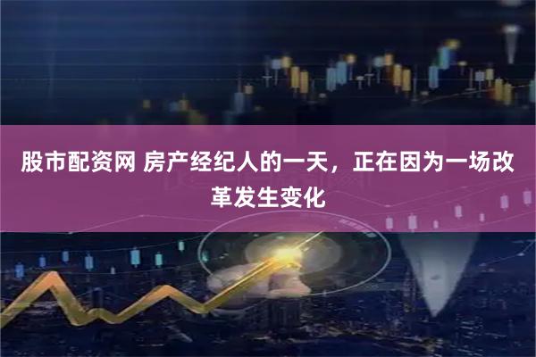 股市配资网 房产经纪人的一天，正在因为一场改革发生变化