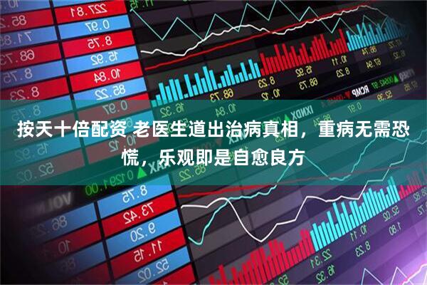 按天十倍配资 老医生道出治病真相，重病无需恐慌，乐观即是自愈良方