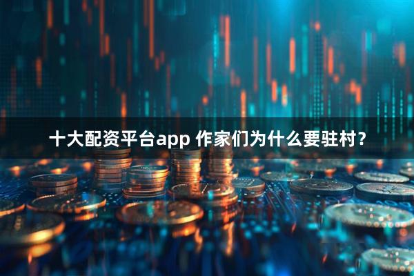 十大配资平台app 作家们为什么要驻村？