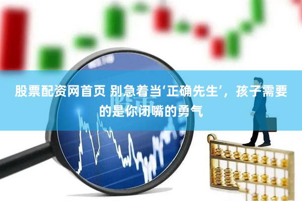股票配资网首页 别急着当‘正确先生’，孩子需要的是你闭嘴的勇气