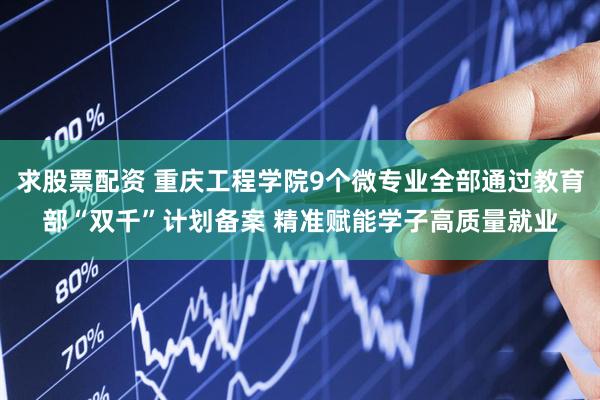 求股票配资 重庆工程学院9个微专业全部通过教育部“双千”计划备案 精准赋能学子高质量就业