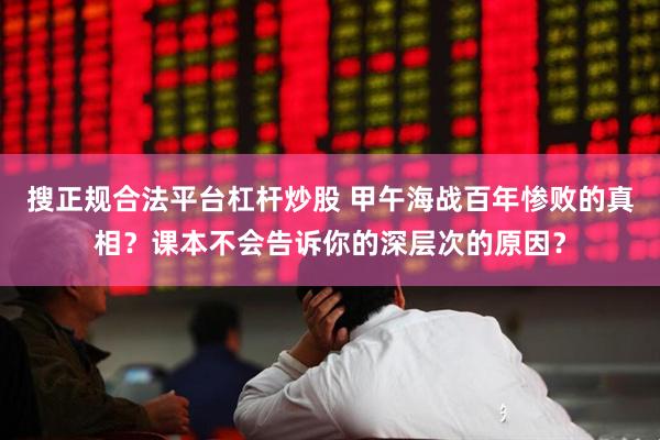 搜正规合法平台杠杆炒股 甲午海战百年惨败的真相？课本不会告诉你的深层次的原因？