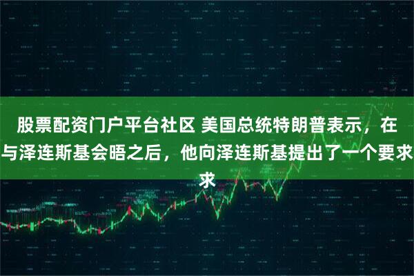股票配资门户平台社区 美国总统特朗普表示，在与泽连斯基会晤之后，他向泽连斯基提出了一个要求