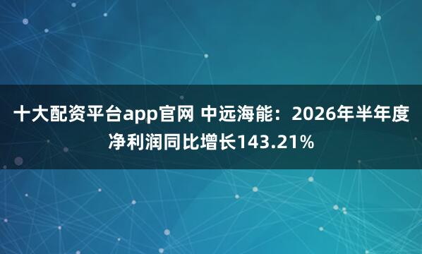 十大配资平台app官网 中远海能：2026年半年度净利润同比增长143.21%