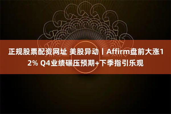 正规股票配资网址 美股异动丨Affirm盘前大涨12% Q4业绩碾压预期+下季指引乐观